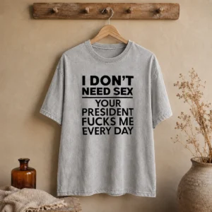 Top I Don'T Need Sex Your President Fucks Me Every Day Washed T-Shirt