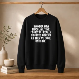 Awesome I Wonder How Much Jail Time ID Get If I Did Unto Others As Theyve Done Unto Me Sweater