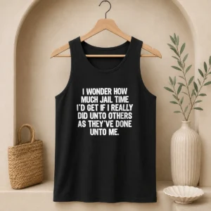 Awesome I Wonder How Much Jail Time ID Get If I Did Unto Others As Theyve Done Unto Me Tank Top