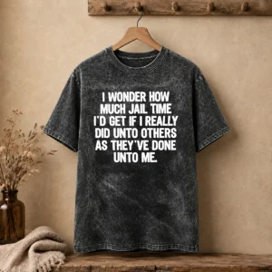 Awesome I Wonder How Much Jail Time ID Get If I Did Unto Others As Theyve Done Unto Me Washed T-Shirt